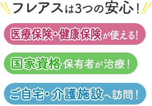フレアスは3つの安心！医療保険・健康保険が使える！国家資格保有者が治療！ご自宅・介護施設へ訪問マッサージ！西宮市、芦屋市
